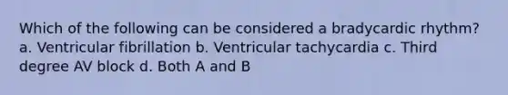 Which of the following can be considered a bradycardic rhythm? a. Ventricular fibrillation b. Ventricular tachycardia c. Third degree AV block d. Both A and B