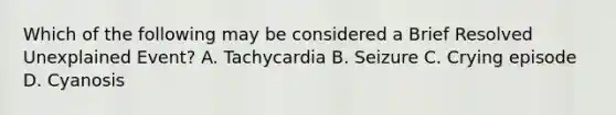 Which of the following may be considered a Brief Resolved Unexplained​ Event? A. Tachycardia B. Seizure C. Crying episode D. Cyanosis