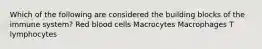 Which of the following are considered the building blocks of the immune system? Red blood cells Macrocytes Macrophages T lymphocytes