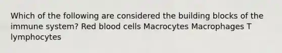 Which of the following are considered the building blocks of the immune system? Red blood cells Macrocytes Macrophages T lymphocytes