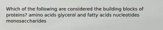 Which of the following are considered the building blocks of proteins? amino acids glycerol and fatty acids nucleotides monosaccharides