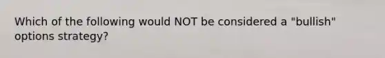 Which of the following would NOT be considered a "bullish" options strategy?