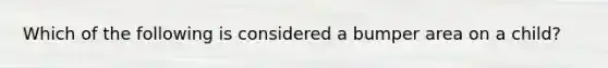 Which of the following is considered a bumper area on a child?