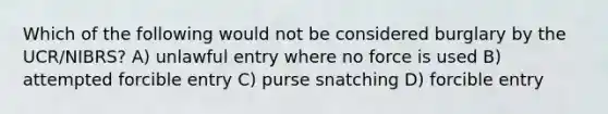 Which of the following would not be considered burglary by the UCR/NIBRS? A) unlawful entry where no force is used B) attempted forcible entry C) purse snatching D) forcible entry