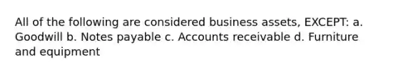 All of the following are considered business assets, EXCEPT: a. Goodwill b. Notes payable c. Accounts receivable d. Furniture and equipment