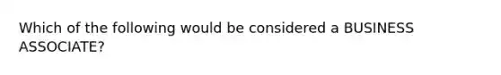 Which of the following would be considered a BUSINESS ASSOCIATE?