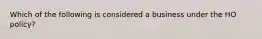 Which of the following is considered a business under the HO policy?