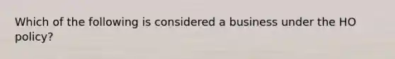 Which of the following is considered a business under the HO policy?