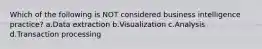 Which of the following is NOT considered business intelligence practice?​ a.​Data extraction b.Visualization c.​Analysis d.Transaction processing