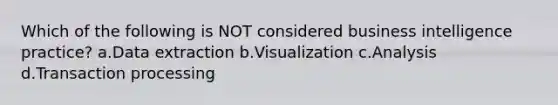 Which of the following is NOT considered business intelligence practice?​ a.​Data extraction b.Visualization c.​Analysis d.Transaction processing