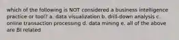 which of the following is NOT considered a business intelligence practice or tool? a. data visualization b. drill-down analysis c. online transaction processing d. data mining e. all of the above are BI related