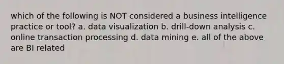 which of the following is NOT considered a business intelligence practice or tool? a. data visualization b. drill-down analysis c. online transaction processing d. data mining e. all of the above are BI related