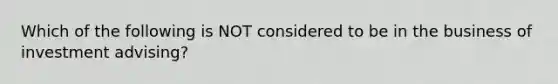 Which of the following is NOT considered to be in the business of investment advising?