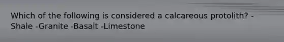 Which of the following is considered a calcareous protolith? -Shale -Granite -Basalt -Limestone