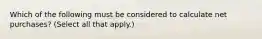 Which of the following must be considered to calculate net purchases? (Select all that apply.)