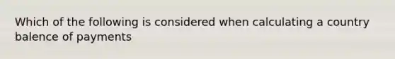 Which of the following is considered when calculating a country balence of payments