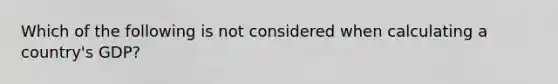 Which of the following is not considered when calculating a country's GDP?