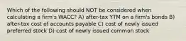 Which of the following should NOT be considered when calculating a firm's WACC? A) after-tax YTM on a firm's bonds B) after-tax cost of accounts payable C) cost of newly issued preferred stock D) cost of newly issued common stock