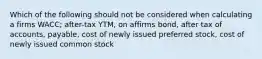 Which of the following should not be considered when calculating a firms WACC; after-tax YTM, on affirms bond, after tax of accounts, payable, cost of newly issued preferred stock, cost of newly issued common stock