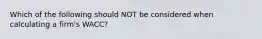 Which of the following should NOT be considered when calculating a firm's WACC?
