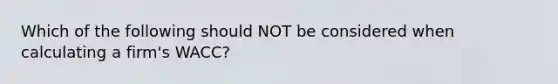 Which of the following should NOT be considered when calculating a firm's WACC?