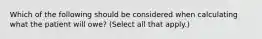 Which of the following should be considered when calculating what the patient will owe? (Select all that apply.)