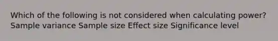 Which of the following is not considered when calculating power? Sample variance Sample size Effect size Significance level