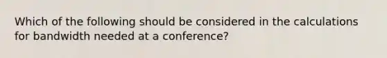 Which of the following should be considered in the calculations for bandwidth needed at a conference?