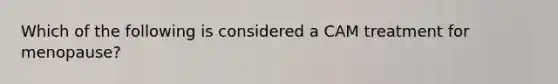 Which of the following is considered a CAM treatment for menopause?