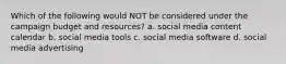 Which of the following would NOT be considered under the campaign budget and resources? a. social media content calendar b. social media tools c. social media software d. social media advertising