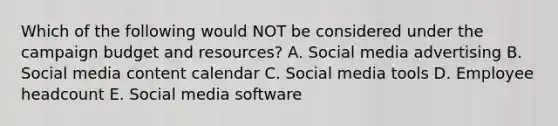 Which of the following would NOT be considered under the campaign budget and resources? A. Social media advertising B. Social media content calendar C. Social media tools D. Employee headcount E. Social media software