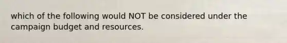 which of the following would NOT be considered under the campaign budget and resources.