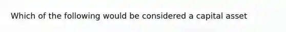 Which of the following would be considered a capital asset