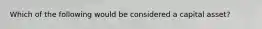 Which of the following would be considered a capital asset?