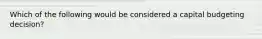 Which of the following would be considered a capital budgeting​ decision?