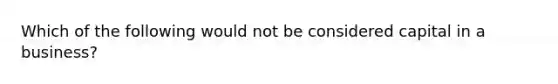 Which of the following would not be considered capital in a business?