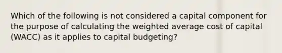 Which of the following is not considered a capital component for the purpose of calculating the weighted average cost of capital (WACC) as it applies to capital budgeting?