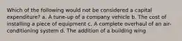 Which of the following would not be considered a capital expenditure? a. A tune-up of a company vehicle b. The cost of installing a piece of equipment c. A complete overhaul of an air-conditioning system d. The addition of a building wing