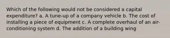 Which of the following would not be considered a capital expenditure? a. A tune-up of a company vehicle b. The cost of installing a piece of equipment c. A complete overhaul of an air-conditioning system d. The addition of a building wing