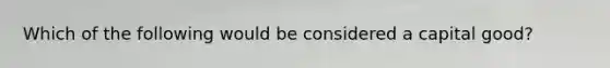 Which of the following would be considered a capital good?