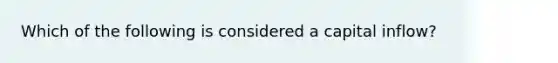 Which of the following is considered a capital inflow?