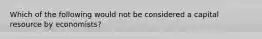 Which of the following would not be considered a capital resource by economists?