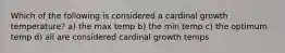 Which of the following is considered a cardinal growth temperature? a) the max temp b) the min temp c) the optimum temp d) all are considered cardinal growth temps