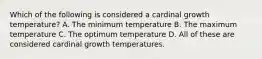 Which of the following is considered a cardinal growth temperature? A. The minimum temperature B. The maximum temperature C. The optimum temperature D. All of these are considered cardinal growth temperatures.