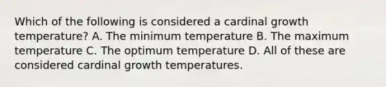 Which of the following is considered a cardinal growth temperature? A. The minimum temperature B. The maximum temperature C. The optimum temperature D. All of these are considered cardinal growth temperatures.