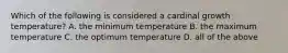 Which of the following is considered a cardinal growth temperature? A. the minimum temperature B. the maximum temperature C. the optimum temperature D. all of the above