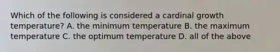 Which of the following is considered a cardinal growth temperature? A. the minimum temperature B. the maximum temperature C. the optimum temperature D. all of the above