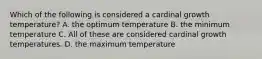 Which of the following is considered a cardinal growth temperature? A. the optimum temperature B. the minimum temperature C. All of these are considered cardinal growth temperatures. D. the maximum temperature