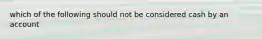 which of the following should not be considered cash by an account