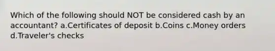 Which of the following should NOT be considered cash by an accountant? a.Certificates of deposit b.Coins c.Money orders d.Traveler's checks